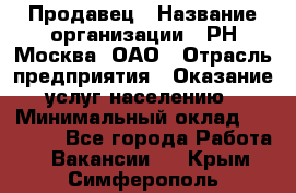 Продавец › Название организации ­ РН-Москва, ОАО › Отрасль предприятия ­ Оказание услуг населению › Минимальный оклад ­ 25 000 - Все города Работа » Вакансии   . Крым,Симферополь